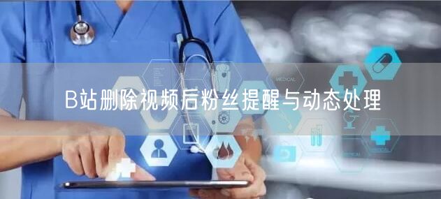 B站删除视频后粉丝提醒与动态处理