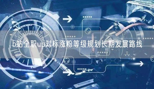 b站全职up对标涨粉等级规划长期发展路线