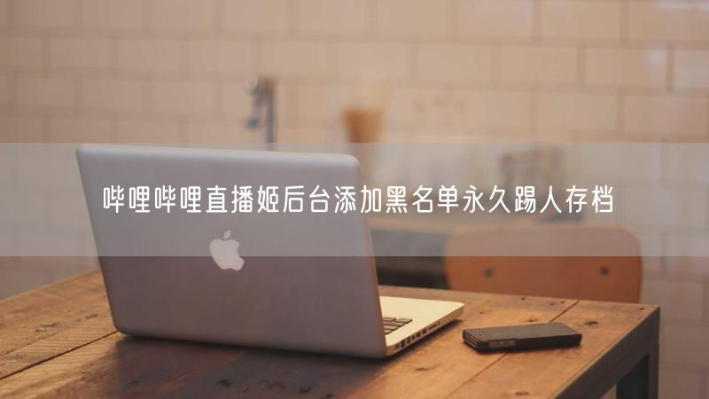 哔哩哔哩直播姬后台添加黑名单永久踢人存档