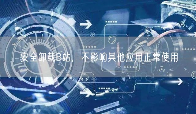 安全卸载B站，不影响其他应用正常使用