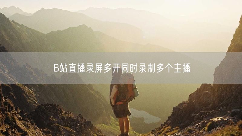 B站直播录屏多开同时录制多个主播