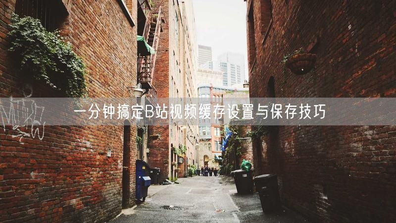 一分钟搞定B站视频缓存设置与保存技巧