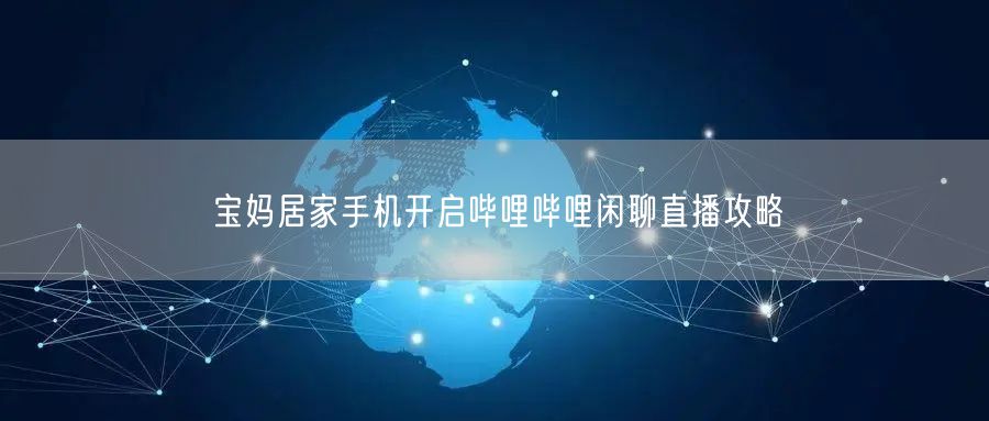 宝妈居家手机开启哔哩哔哩闲聊直播攻略