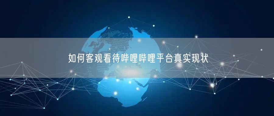 如何客观看待哔哩哔哩平台真实现状