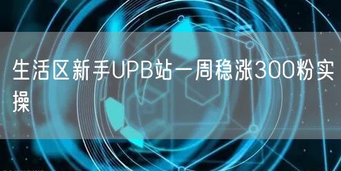 生活区新手UPB站一周稳涨300粉实操