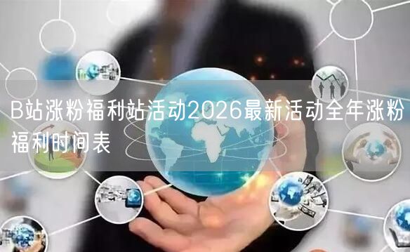 B站涨粉福利站活动2026最新活动全年涨粉福利时间表